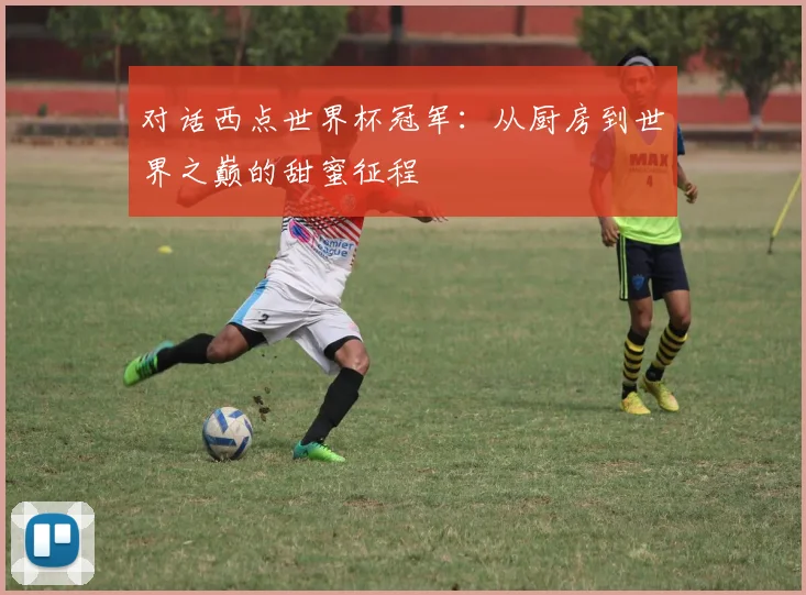 对话西点世界杯冠军：从厨房到世界之巅的甜蜜征程