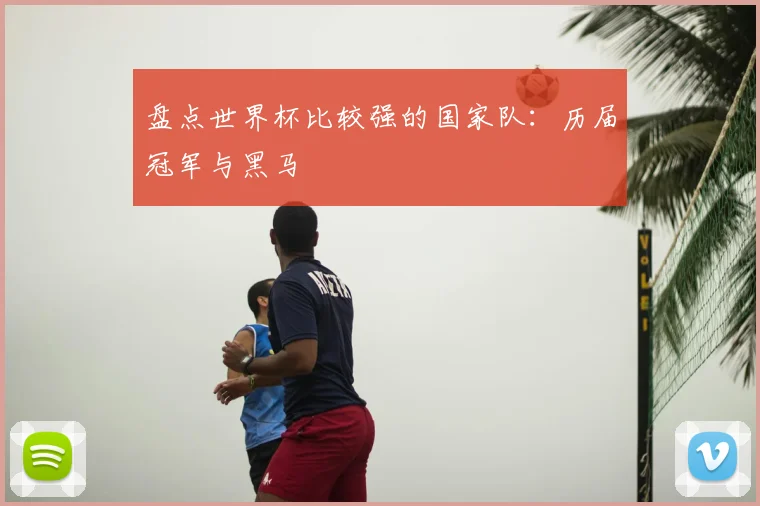 盘点世界杯比较强的国家队:历届冠军与黑马