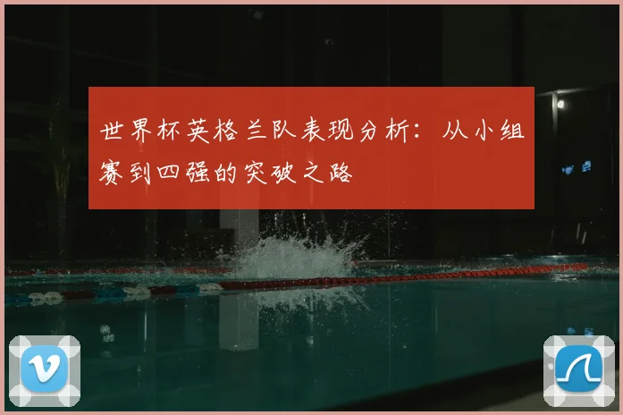 世界杯英格兰队表现分析：从小组赛到四强的突破之路