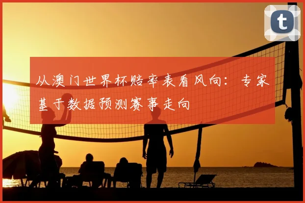 从澳门世界杯赔率表看风向:专家基于数据预测赛事走向