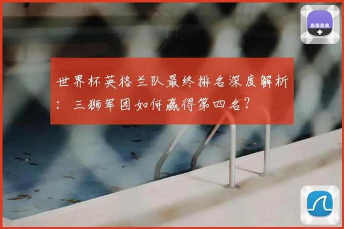 世界杯英格兰队最终排名深度解析：三狮军团如何赢得第四名？