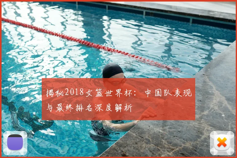 揭秘2018女篮世界杯：中国队表现与最终排名深度解析