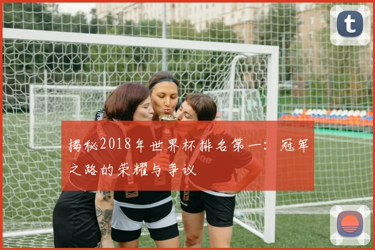 揭秘2018年世界杯排名第一：冠军之路的荣耀与争议