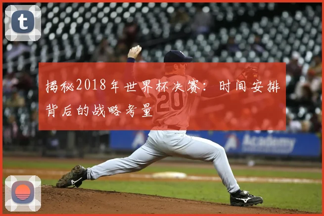 揭秘2018年世界杯决赛：时间安排背后的战略考量