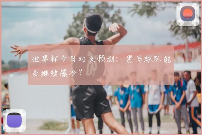 世界杯今日对决预测:黑马球队能否继续爆冷?