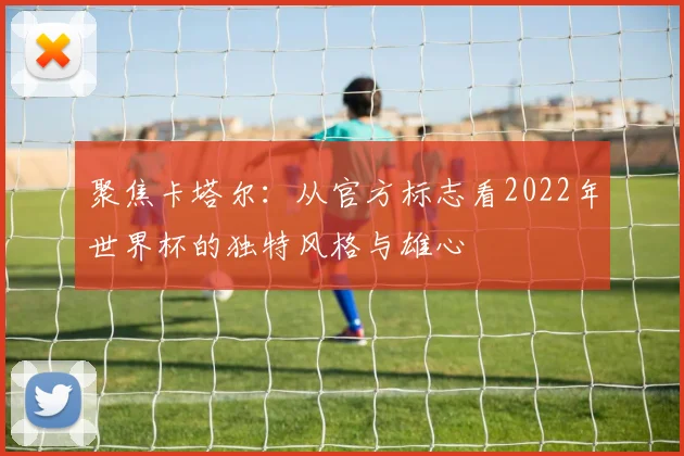 聚焦卡塔尔：从官方标志看2022年世界杯的独特风格与雄心