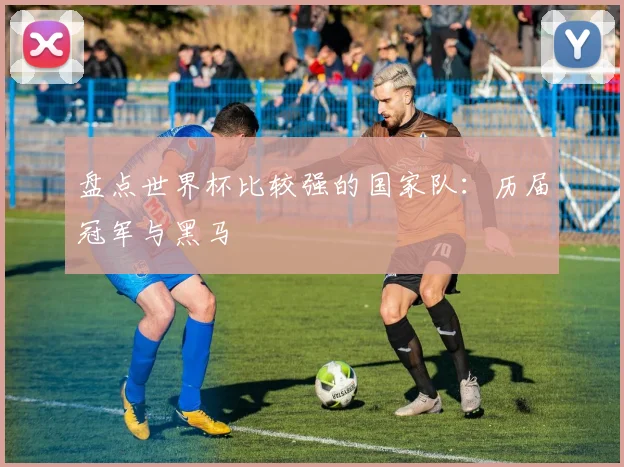 盘点世界杯比较强的国家队:历届冠军与黑马