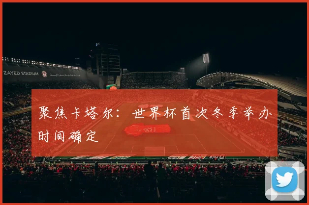 聚焦卡塔尔：世界杯首次冬季举办时间确定