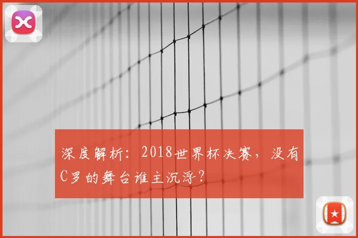 深度解析:2018世界杯决赛,没有C罗的舞台谁主沉浮?