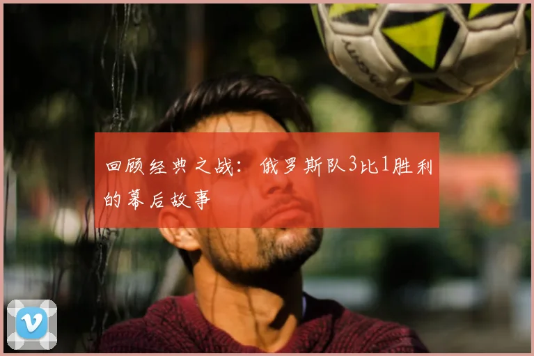 回顾经典之战:俄罗斯队3比1胜利的幕后故事