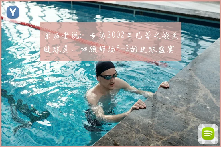 亲历者说：专访2002年巴哥之战关键球员，回顾那场5-2的进球盛宴