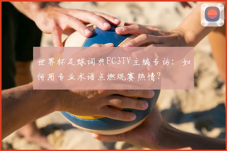 世界杯足球词典FC3TV主编专访:如何用专业术语点燃观赛热情?