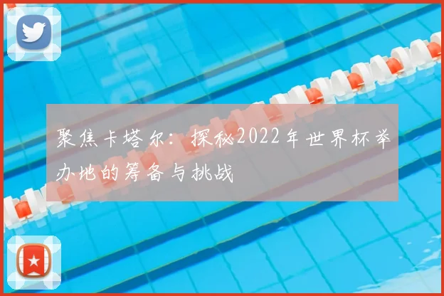 聚焦卡塔尔：探秘2022年世界杯举办地的筹备与挑战