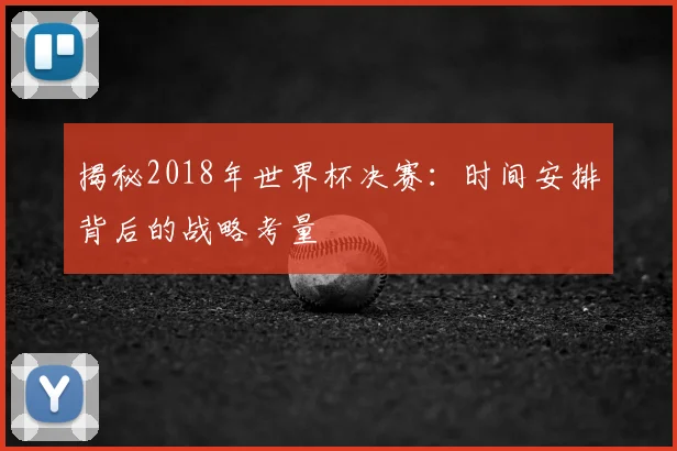 揭秘2018年世界杯决赛：时间安排背后的战略考量