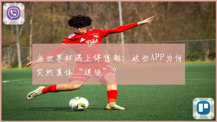 当世界杯遇上停售潮:这些APP为何突然集体“退场”?