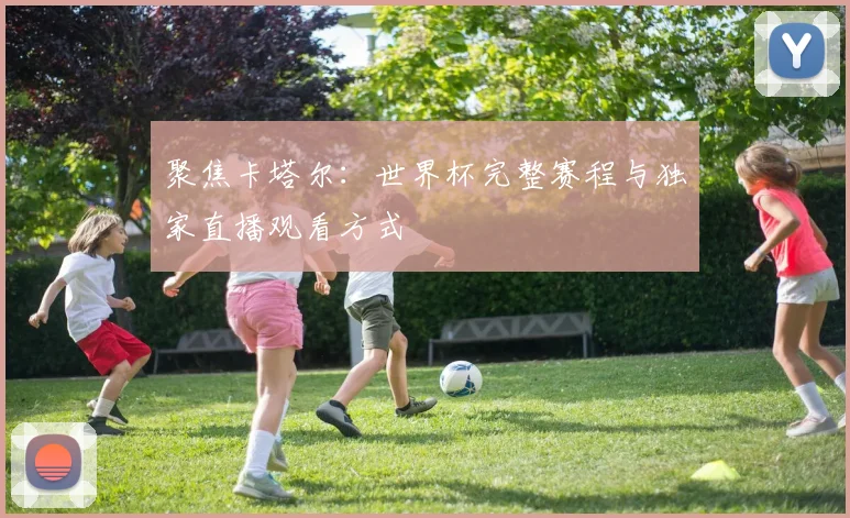 聚焦卡塔尔：世界杯完整赛程与独家直播观看方式