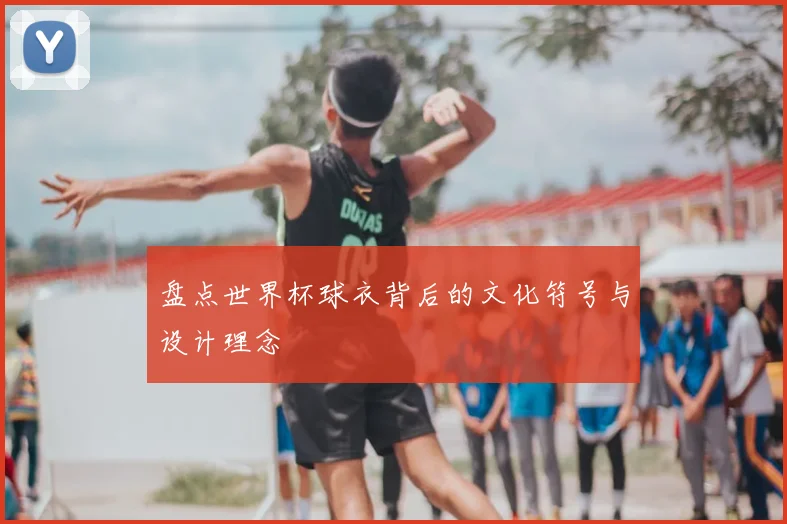 盘点世界杯球衣背后的文化符号与设计理念