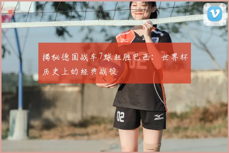 揭秘德国战车7球狂胜巴西:世界杯历史上的经典战役