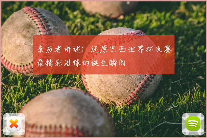 亲历者讲述:还原巴西世界杯决赛最精彩进球的诞生瞬间