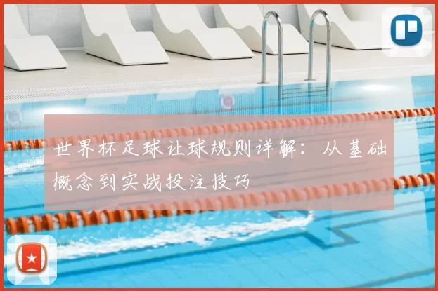 世界杯足球让球规则详解:从基础概念到实战投注技巧