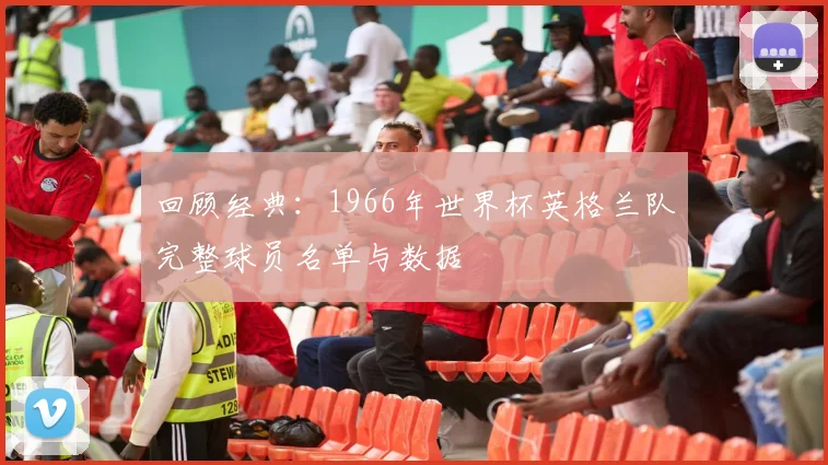 回顾经典:1966年世界杯英格兰队完整球员名单与数据