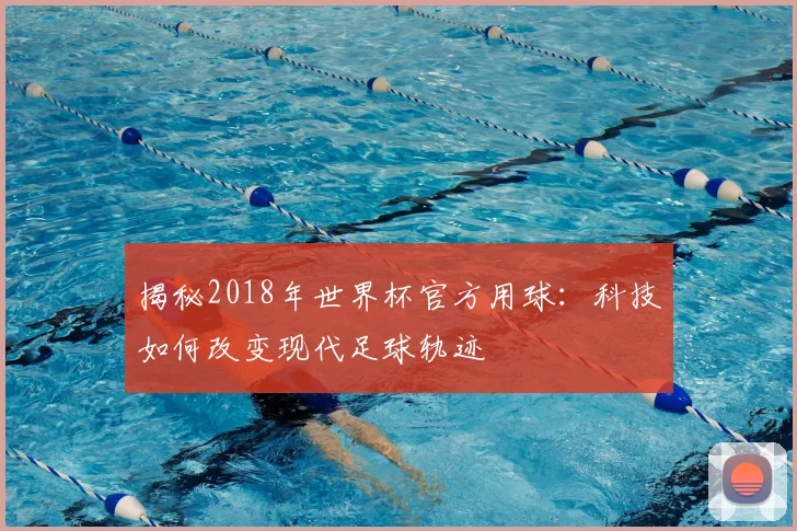 揭秘2018年世界杯官方用球：科技如何改变现代足球轨迹