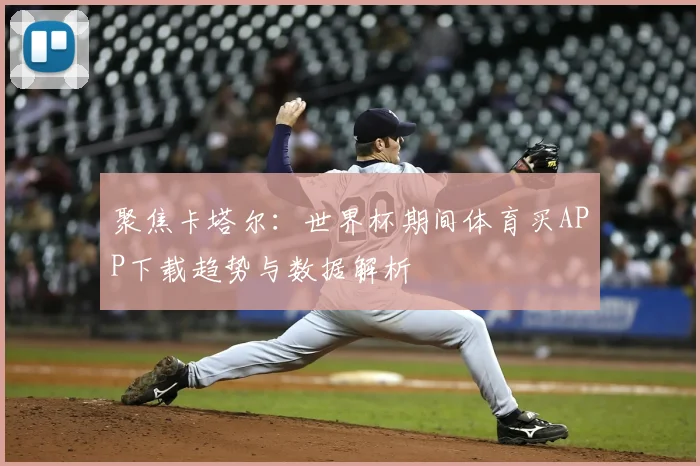 聚焦卡塔尔：世界杯期间体育买APP下载趋势与数据解析