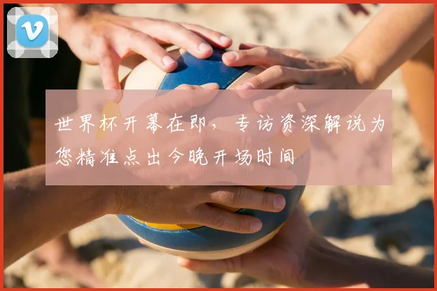 世界杯开幕在即,专访资深解说为您精准点出今晚开场时间
