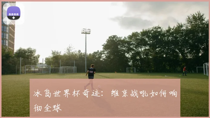 冰岛世界杯奇迹：维京战吼如何响彻全球