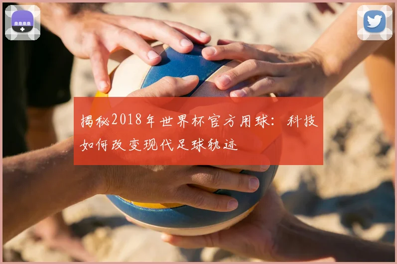 揭秘2018年世界杯官方用球：科技如何改变现代足球轨迹