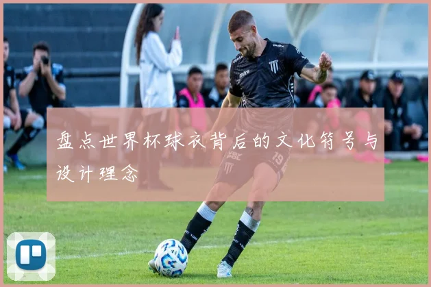 盘点世界杯球衣背后的文化符号与设计理念
