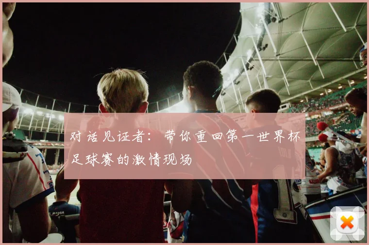 对话见证者:带你重回第一世界杯足球赛的激情现场