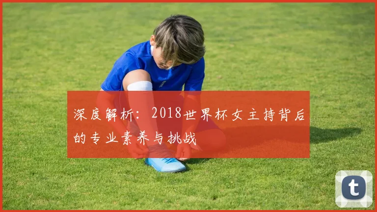 深度解析:2018世界杯女主持背后的专业素养与挑战