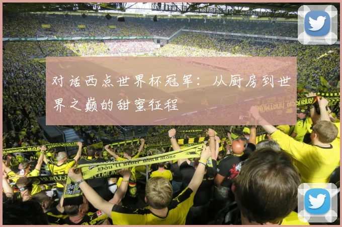 对话西点世界杯冠军:从厨房到世界之巅的甜蜜征程
