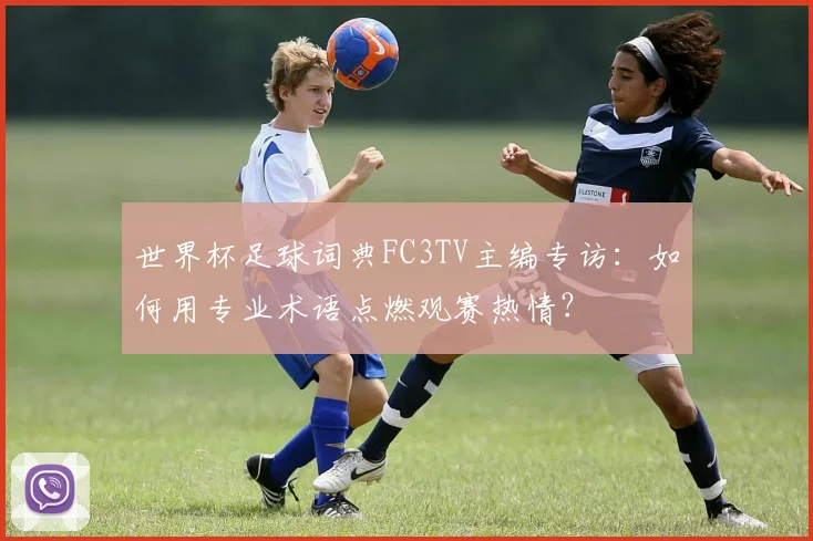 世界杯足球词典FC3TV主编专访:如何用专业术语点燃观赛热情?