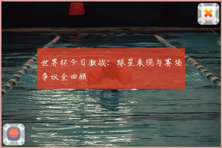 世界杯今日激战:球星表现与赛场争议全回顾
