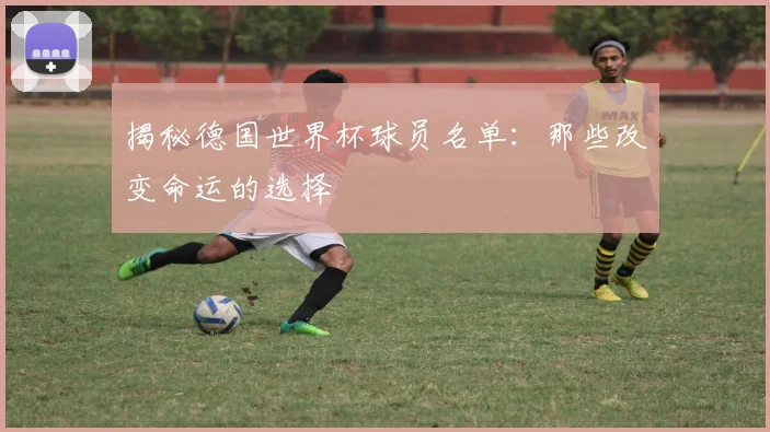 揭秘德国世界杯球员名单:那些改变命运的选择