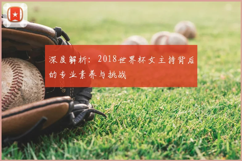 深度解析:2018世界杯女主持背后的专业素养与挑战
