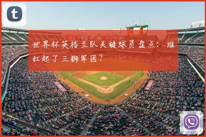 世界杯英格兰队关键球员盘点：谁扛起了三狮军团？